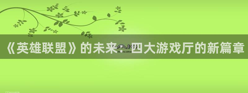 杏耀平台指定：《英雄联盟》的未来：四大游戏厅的新篇章