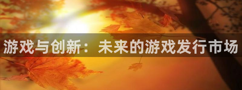 杏耀测试：游戏与创新：未来的游戏发行市场