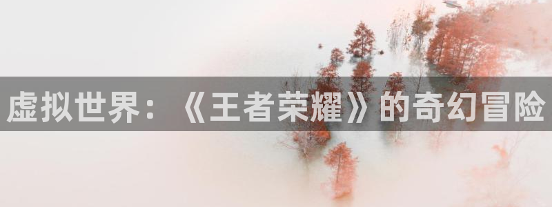 杏耀平台登录地址：虚拟世界：《王者荣耀》的奇幻冒险