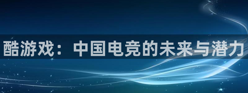 杏耀平台怎么样：酷游戏：中国电竞的未来与潜力