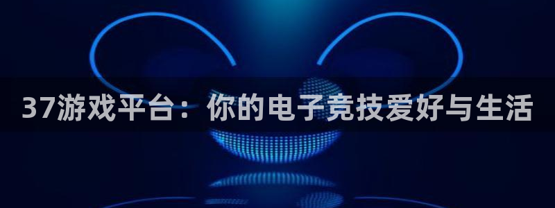 杏耀平台官网：37游戏平台：你的电子竞技爱好与生活