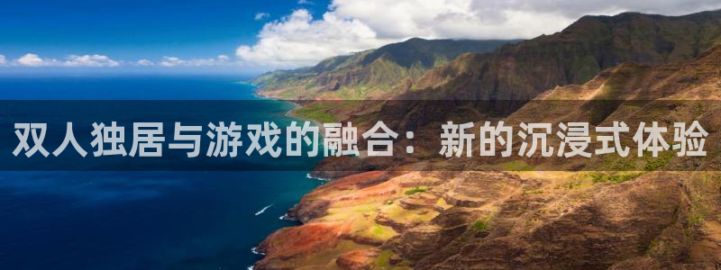 杏耀平台一安全注册入口：双人独居与游戏的融合：新的沉浸式体验