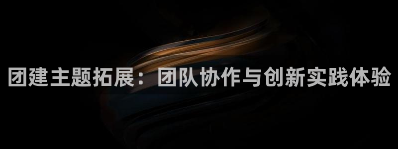 杏耀平台娱乐：团建主题拓展：团队协作与创新实践体验