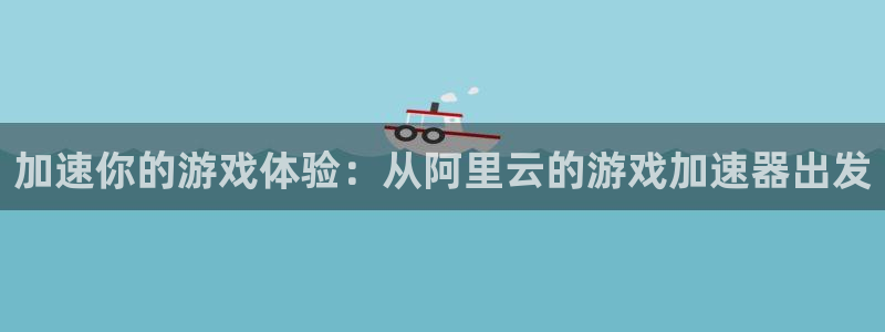杏耀注册登录：加速你的游戏体验：从阿里云的游戏加速器出发