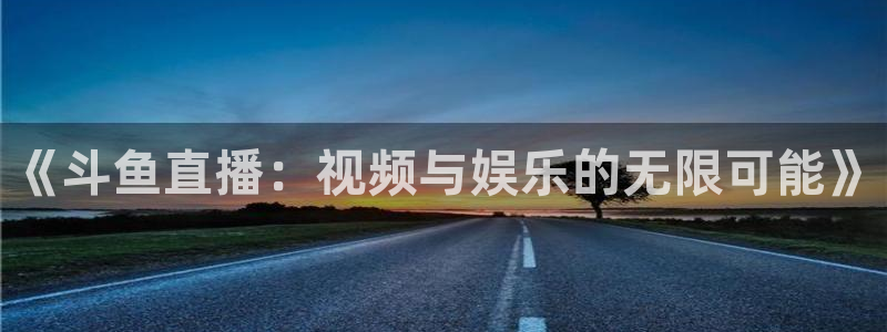 黑白直播体育nba直播在线看：《斗鱼直播：视频与娱乐的无限可能》