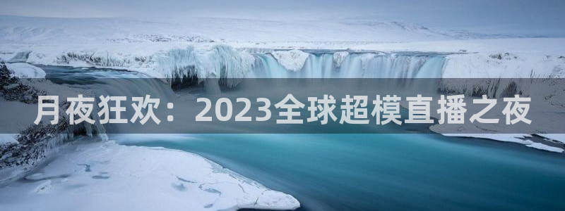 旧版黑白直播体育app下载：月夜狂欢：2023全球超模直播之夜