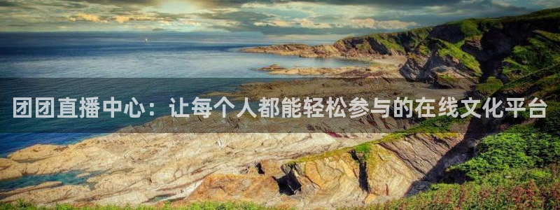 黑白体育直播网：团团直播中心：让每个人都能轻松参与的在线文化平台