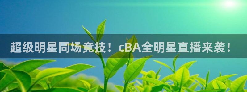 黑白体育英超直播：超级明星同场竞技！cBA全明星直播来袭！