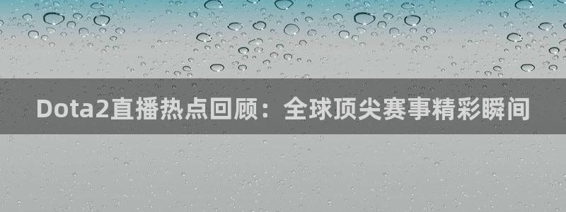 黑白篮球在线直播：Dota2直播热点回顾：全球顶尖赛事精彩瞬间